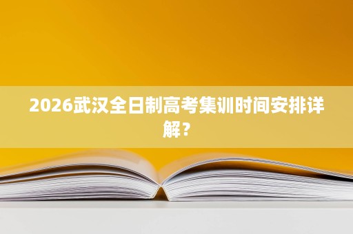 2026武汉全日制高考集训时间安排详解? 2026武汉全日制高考集训时间安排详解?