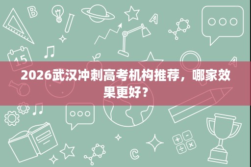 2026武汉冲刺高考机构推荐,哪家效果更好? 2026武汉冲刺高考机构推荐,哪家效果更好?