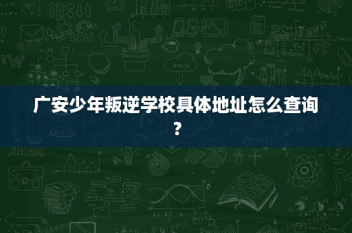广安少年叛逆学校具体地址怎么查询? 广安少年叛逆学校具体地址怎么查询?