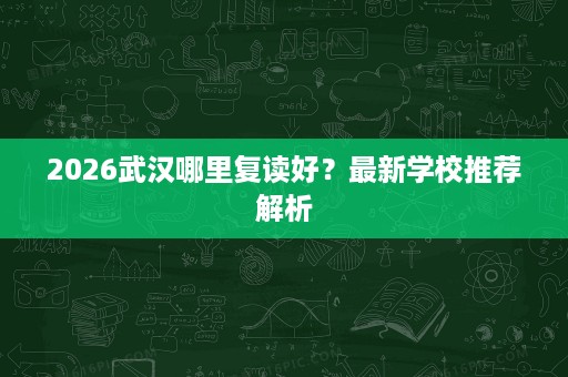 2026武汉哪里复读好?最新学校推荐解析 2026武汉哪里复读好?最新学校推荐解析
