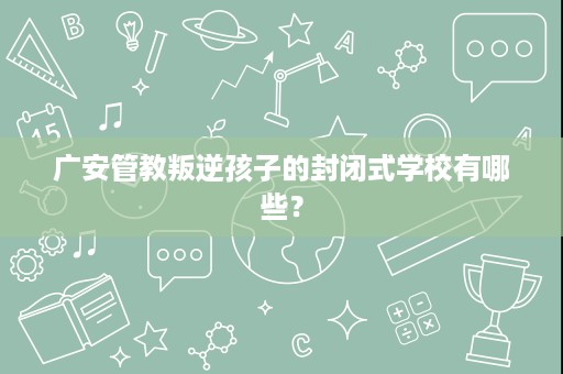 广安管教叛逆孩子的封闭式学校有哪些? 广安管教叛逆孩子的封闭式学校有哪些?
