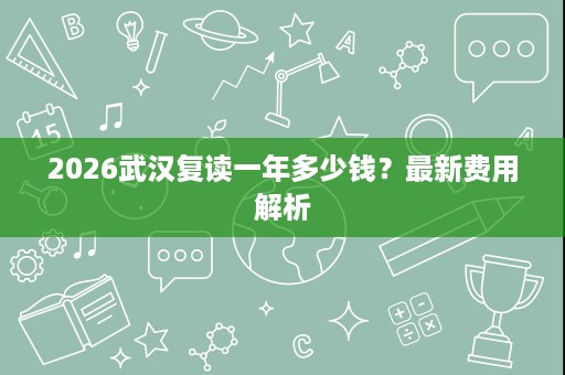 2026武汉复读一年多少钱？最新费用解析