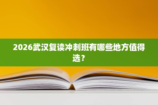 2026武汉复读冲刺班有哪些地方值得选? 2026武汉复读冲刺班有哪些地方值得选?