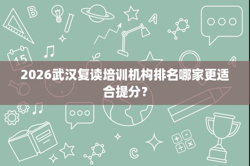 2026武汉复读培训机构排名哪家更适合提分? 2026武汉复读培训机构排名哪家更适合提分?