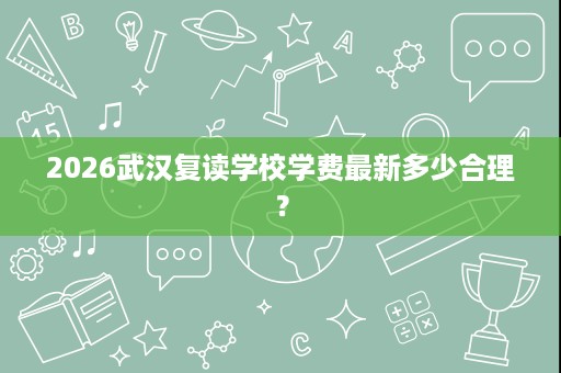 2026武汉复读学校学费最新多少合理? 2026武汉复读学校学费最新多少合理?
