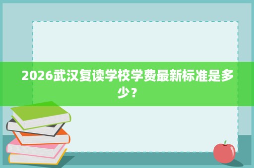 2026武汉复读学校学费最新标准是多少? 2026武汉复读学校学费最新标准是多少?