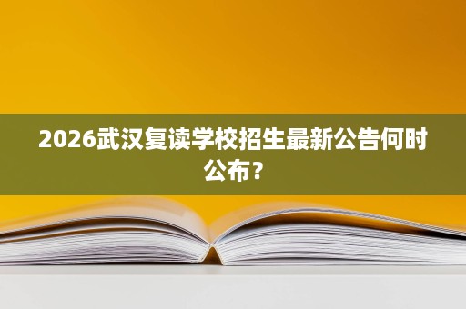 2026武汉复读学校招生最新公告何时公布? 2026武汉复读学校招生最新公告何时公布?