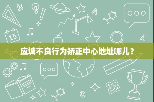 应城不良行为矫正中心地址哪儿? 应城不良行为矫正中心地址哪儿?