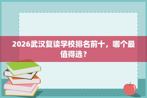 2026武汉复读学校排名前十,哪个最值得选? 2026武汉复读学校排名前十,哪个最值得选?