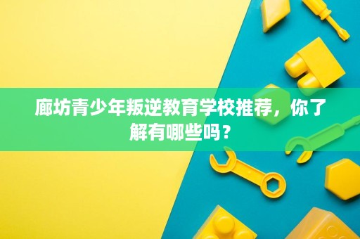 廊坊青少年叛逆教育学校推荐,你了解有哪些吗? 廊坊青少年叛逆教育学校推荐,你了解有哪些吗?