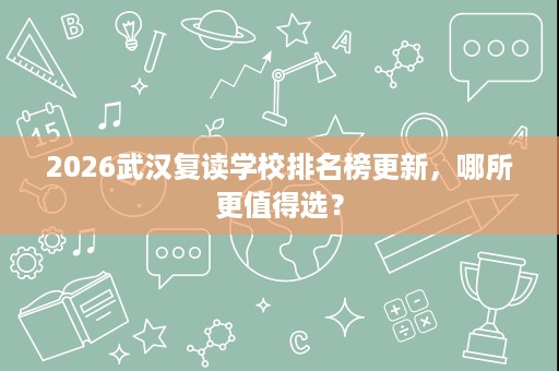 2026武汉复读学校排名榜更新,哪所更值得选? 2026武汉复读学校排名榜更新,哪所更值得选?