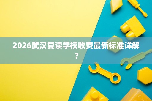 2026武汉复读学校收费最新标准详解? 2026武汉复读学校收费最新标准详解?