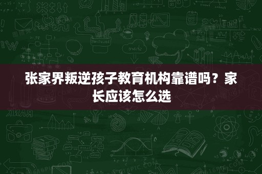 张家界叛逆孩子教育机构靠谱吗?家长应该怎么选 张家界叛逆孩子教育机构靠谱吗?家长应该怎么选