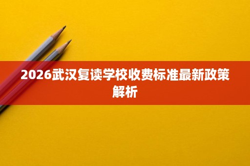 2026武汉复读学校收费标准最新政策解析 2026武汉复读学校收费标准最新政策解析