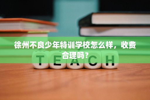 徐州不良少年特训学校怎么样,收费合理吗? 徐州不良少年特训学校怎么样,收费合理吗?