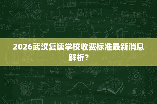 2026武汉复读学校收费标准最新消息解析？