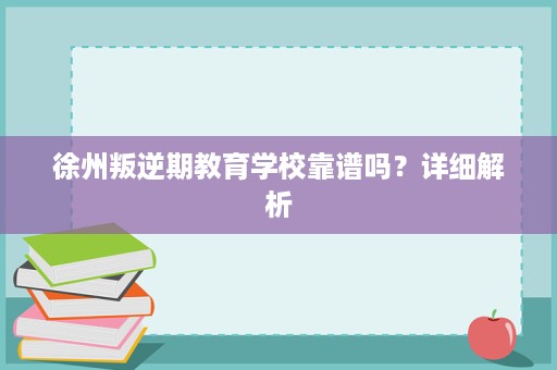 徐州叛逆期教育学校靠谱吗?详细解析 徐州叛逆期教育学校靠谱吗?详细解析