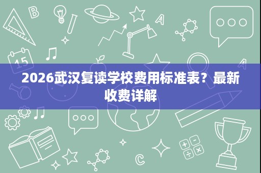 2026武汉复读学校费用标准表?最新收费详解 2026武汉复读学校费用标准表?最新收费详解