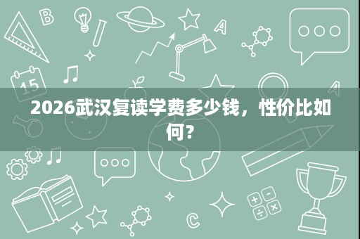 2026武汉复读学费多少钱,性价比如何? 2026武汉复读学费多少钱,性价比如何?