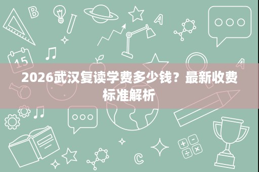 2026武汉复读学费多少钱?最新收费标准解析 2026武汉复读学费多少钱?最新收费标准解析