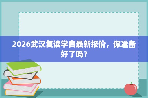 2026武汉复读学费最新报价,你准备好了吗? 2026武汉复读学费最新报价,你准备好了吗?