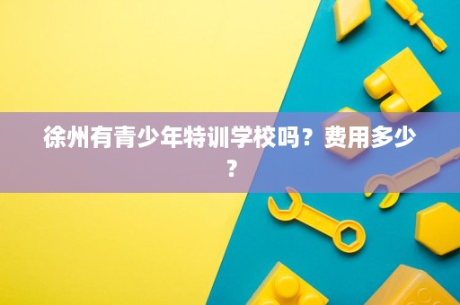徐州有青少年特训学校吗？费用多少？