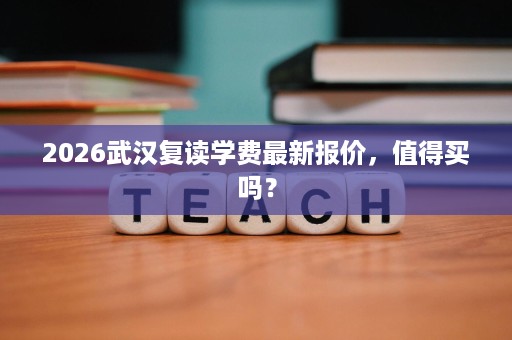 2026武汉复读学费最新报价,值得买吗? 2026武汉复读学费最新报价,值得买吗?