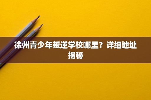 徐州青少年叛逆学校哪里?详细地址揭秘 徐州青少年叛逆学校哪里?详细地址揭秘