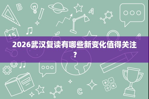 2026武汉复读有哪些新变化值得关注? 2026武汉复读有哪些新变化值得关注?