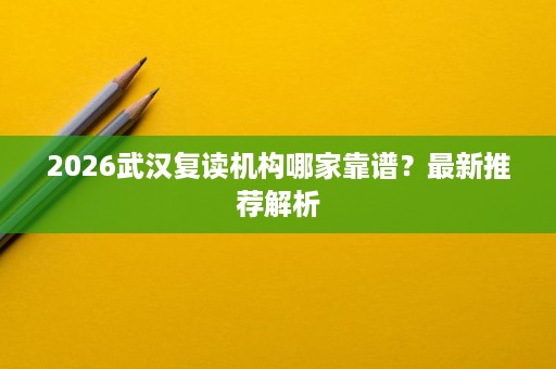 2026武汉复读机构哪家靠谱?最新推荐解析 2026武汉复读机构哪家靠谱?最新推荐解析