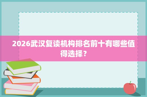 2026武汉复读机构排名前十有哪些值得选择? 2026武汉复读机构排名前十有哪些值得选择?