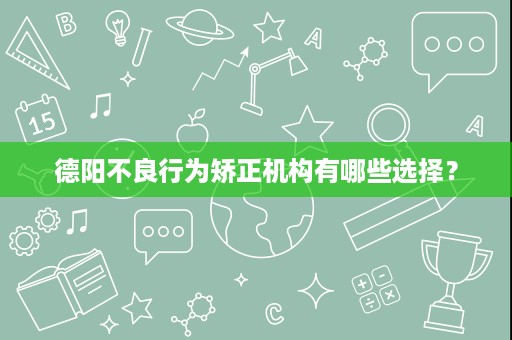 德阳不良行为矫正机构有哪些选择? 德阳不良行为矫正机构有哪些选择?