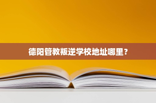 德阳管教叛逆学校地址哪里? 德阳管教叛逆学校地址哪里?