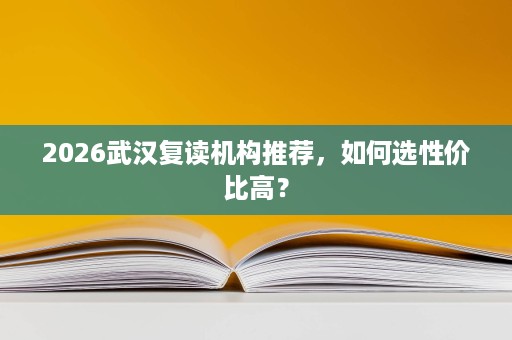 2026武汉复读机构推荐,如何选性价比高? 2026武汉复读机构推荐,如何选性价比高?