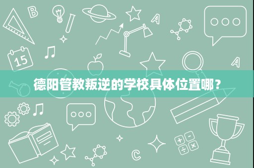 德阳管教叛逆的学校具体位置哪? 德阳管教叛逆的学校具体位置哪?