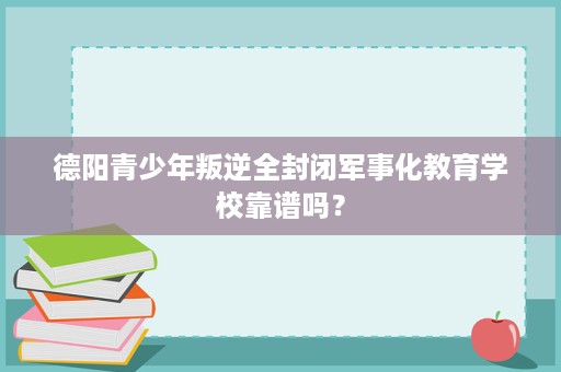 德阳青少年叛逆全封闭军事化教育学校靠谱吗? 德阳青少年叛逆全封闭军事化教育学校靠谱吗?
