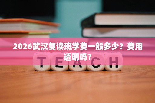 2026武汉复读班学费一般多少？费用透明吗？