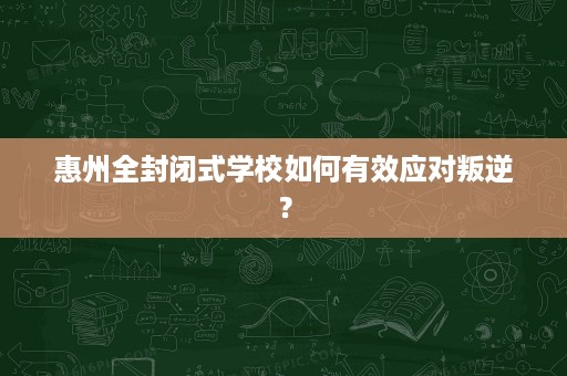 惠州全封闭式学校如何有效应对叛逆? 惠州全封闭式学校如何有效应对叛逆?