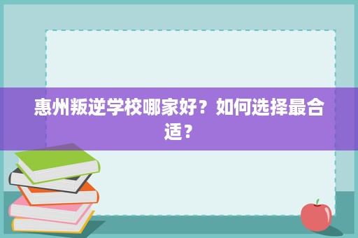 惠州叛逆学校哪家好?如何选择最合适? 惠州叛逆学校哪家好?如何选择最合适?