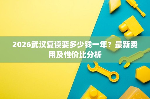 2026武汉复读要多少钱一年?最新费用及性价比分析 2026武汉复读要多少钱一年?最新费用及性价比分析