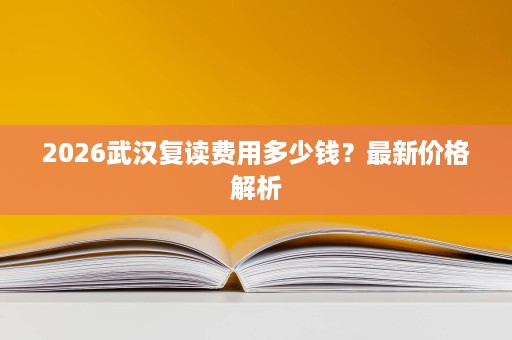 2026武汉复读费用多少钱?最新价格解析 2026武汉复读费用多少钱?最新价格解析