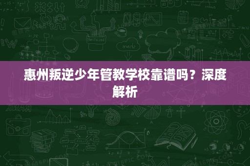 惠州叛逆少年管教学校靠谱吗?深度解析 惠州叛逆少年管教学校靠谱吗?深度解析