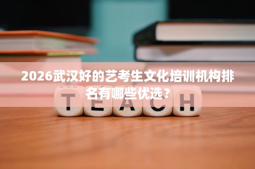 2026武汉好的艺考生文化培训机构排名有哪些优选? 2026武汉好的艺考生文化培训机构排名有哪些优选?