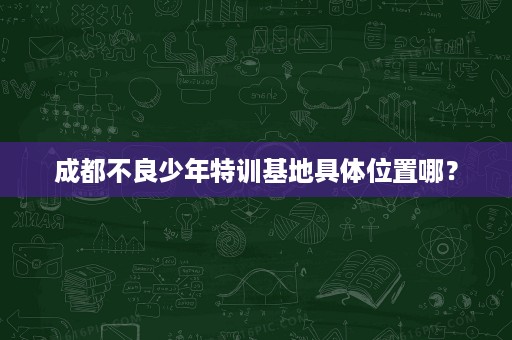 成都不良少年特训基地具体位置哪? 成都不良少年特训基地具体位置哪?