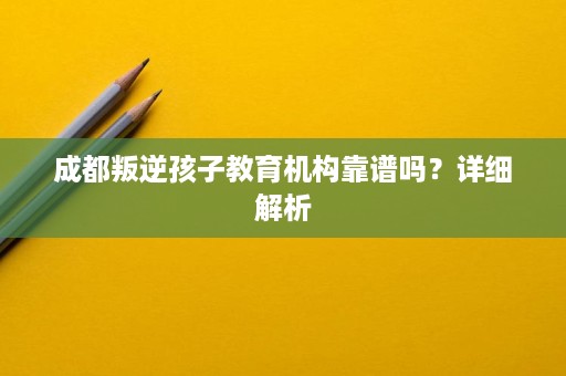 成都叛逆孩子教育机构靠谱吗?详细解析 成都叛逆孩子教育机构靠谱吗?详细解析