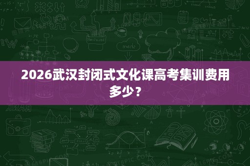 2026武汉封闭式文化课高考集训费用多少? 2026武汉封闭式文化课高考集训费用多少?