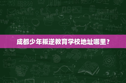 成都少年叛逆教育学校地址哪里? 成都少年叛逆教育学校地址哪里?