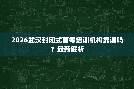 2026武汉封闭式高考培训机构靠谱吗?最新解析 2026武汉封闭式高考培训机构靠谱吗?最新解析