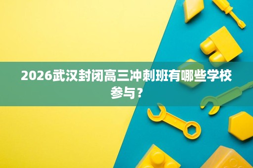 2026武汉封闭高三冲刺班有哪些学校参与? 2026武汉封闭高三冲刺班有哪些学校参与?