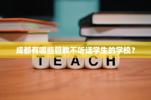成都有哪些管教不听话学生的学校? 成都有哪些管教不听话学生的学校?